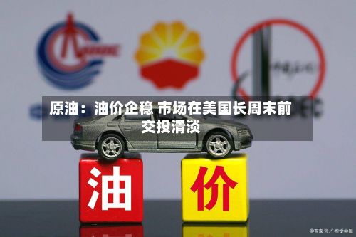 原油:油价企稳 市场在美国长周末前交投清淡-第2张图片