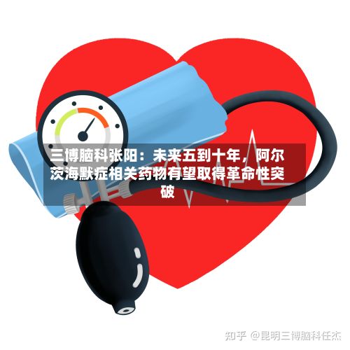 三博脑科张阳:未来五到十年,阿尔茨海默症相关药物有望取得革命性突破