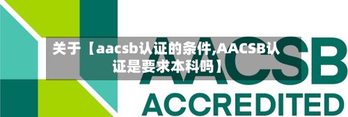 关于【aacsb认证的条件,AACSB认证是要求本科吗】