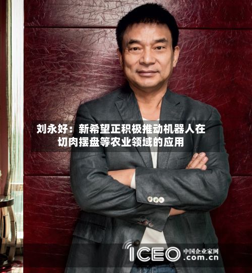 刘永好:新希望正积极推动机器人在切肉摆盘等农业领域的应用