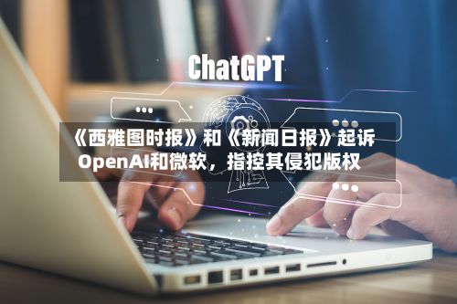 《西雅图时报》和《新闻日报》起诉OpenAI和微软,指控其侵犯版权