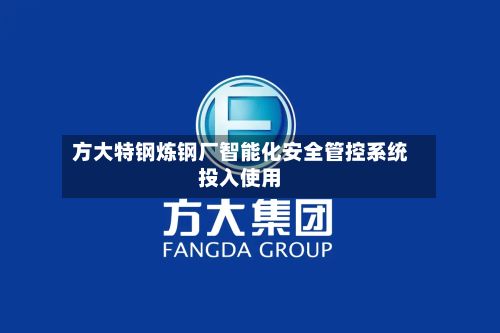 方大特钢炼钢厂智能化安全管控系统投入使用-第2张图片