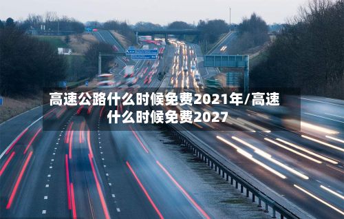 高速公路什么时候免费2021年/高速什么时候免费2027-第3张图片