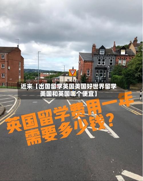 近来【出国留学英国美国好世界留学美国和英国哪个便宜】-第2张图片