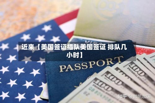 近来【美国签证插队美国签证 排队几小时】
