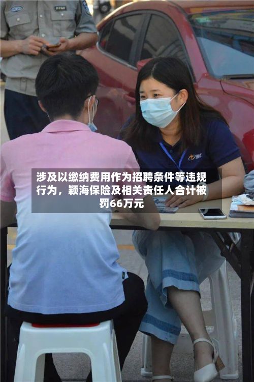 涉及以缴纳费用作为招聘条件等违规行为,颖海保险及相关责任人合计被罚66万元