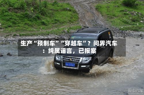 生产“预制车”“穿越车”?问界汽车:纯属谣言,已报案