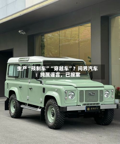生产“预制车	”“穿越车”？问界汽车：纯属谣言	，已报案-第3张图片