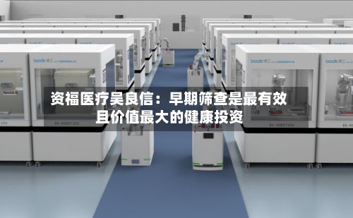 资福医疗吴良信:早期筛查是最有效且价值最大的健康投资