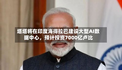 塔塔将在印度海得拉巴建设大型AI数据中心	，预计投资7000亿卢比-第2张图片