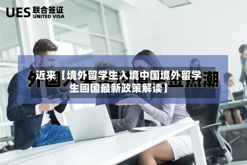 近来【境外留学生入境中国境外留学生回国最新政策解读】