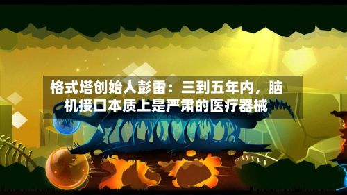 格式塔创始人彭雷：三到五年内，脑机接口本质上是严肃的医疗器械