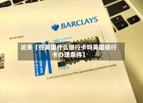 近来【在英国什么银行卡吗英国银行卡办理条件】-第2张图片
