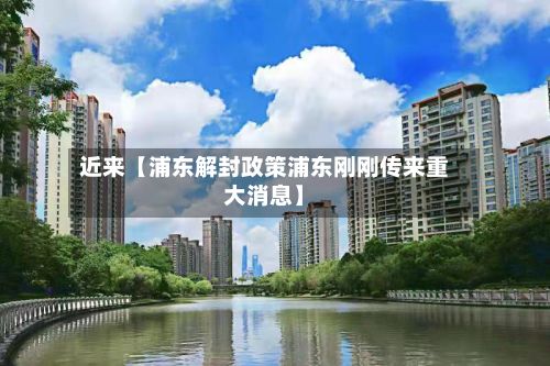 近来【浦东解封政策浦东刚刚传来重大消息】