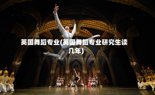英国舞蹈专业(英国舞蹈专业研究生读几年)