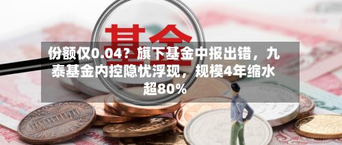 份额仅0.04?旗下基金中报出错,九泰基金内控隐忧浮现,规模4年缩水超80%