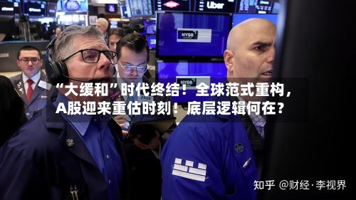 “大缓和”时代终结！全球范式重构，A股迎来重估时刻！底层逻辑何在？