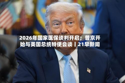 2026年国家医保谈判开启；普京开始与美国总统特使会谈丨21早新闻