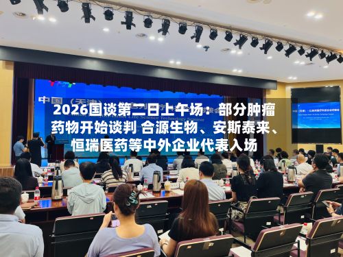 2026国谈第二日上午场:部分肿瘤药物开始谈判 合源生物、安斯泰来、恒瑞医药等中外企业代表入场