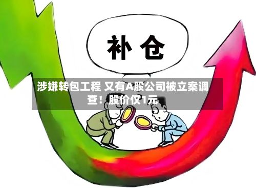 涉嫌转包工程 又有A股公司被立案调查!股价仅1元