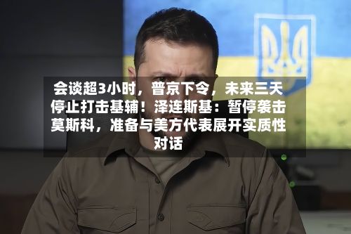 会谈超3小时，普京下令，未来三天停止打击基辅！泽连斯基：暂停袭击莫斯科	，准备与美方代表展开实质性对话-第2张图片