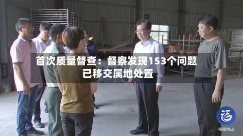 首次质量督查:督察发现153个问题 已移交属地处置