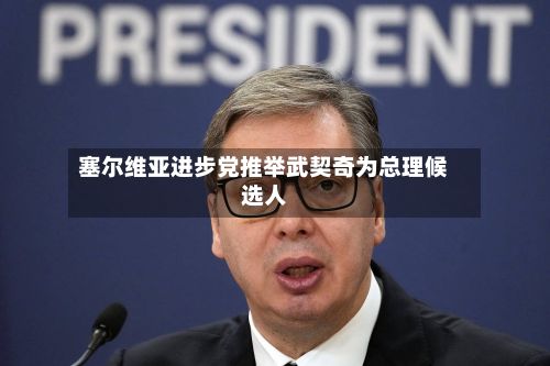 塞尔维亚进步党推举武契奇为总理候选人