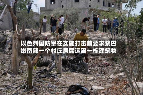 以色列国防军在实施打击前要求黎巴嫩南部一个村庄居民远离一栋建筑物-第2张图片