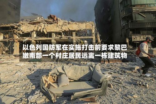 以色列国防军在实施打击前要求黎巴嫩南部一个村庄居民远离一栋建筑物