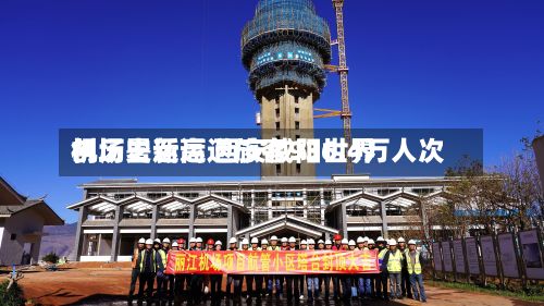 创历史新高 西安咸阳世界
机场暑运运送旅客936.4万人次