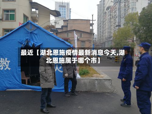 最近【湖北恩施疫情最新消息今天,湖北恩施属于哪个市】-第2张图片