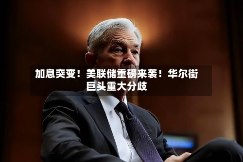加息突变！美联储重磅来袭！华尔街巨头重大分歧