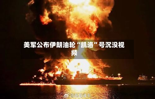 美军公布伊朗油轮“凯洛”号沉没视频-第3张图片