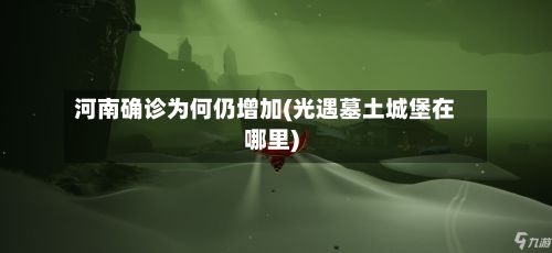 河南确诊为何仍增加(光遇墓土城堡在哪里)-第2张图片