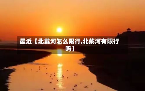 最近【北戴河怎么限行,北戴河有限行吗】-第2张图片