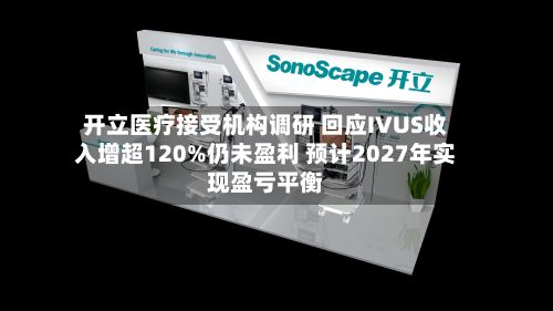 开立医疗接受机构调研 回应IVUS收入增超120%仍未盈利 预计2027年实现盈亏平衡
