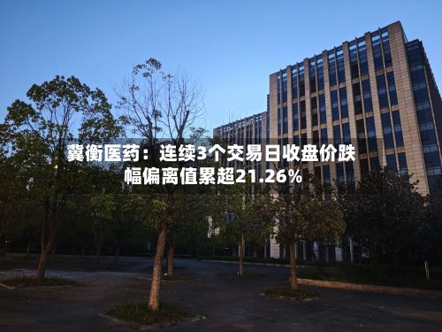 冀衡医药:连续3个交易日收盘价跌幅偏离值累超21.26%