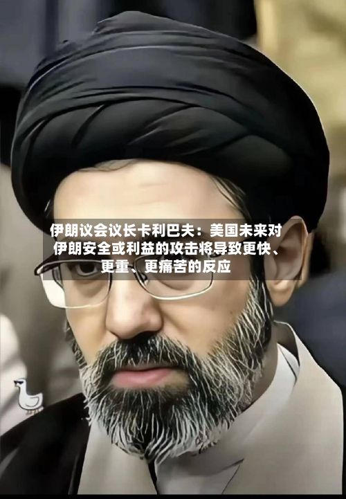 伊朗议会议长卡利巴夫：美国未来对伊朗安全或利益的攻击将导致更快、更重、更痛苦的反应