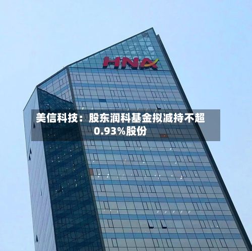 美信科技:股东润科基金拟减持不超0.93%股份-第3张图片