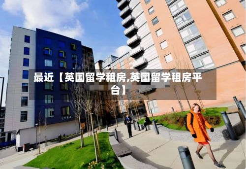 最近【英国留学租房,英国留学租房平台】-第2张图片