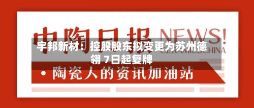 宇邦新材:控股股东拟变更为苏州德翎 7日起复牌