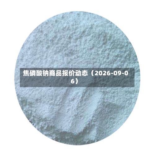 焦磷酸钠商品报价动态（2026-09-06）-第2张图片