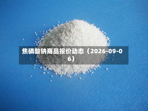 焦磷酸钠商品报价动态（2026-09-06）-第1张图片