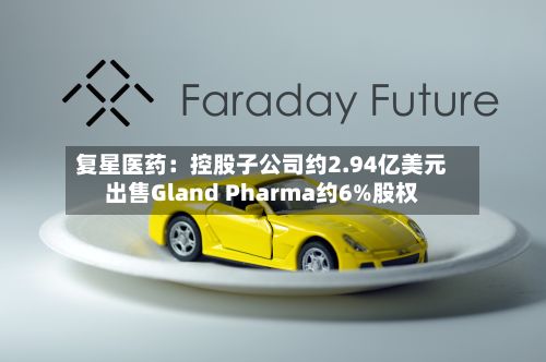 复星医药:控股子公司约2.94亿美元出售Gland Pharma约6%股权