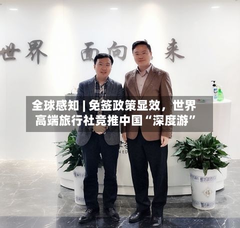 全球感知 | 免签政策显效，世界高端旅行社竞推中国“深度游”