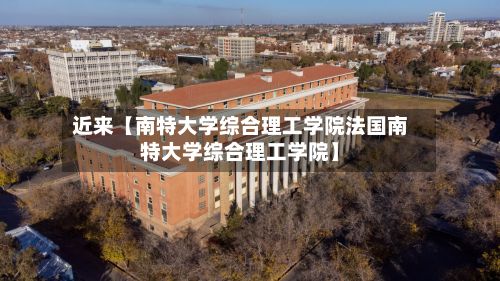 近来【南特大学综合理工学院法国南特大学综合理工学院】