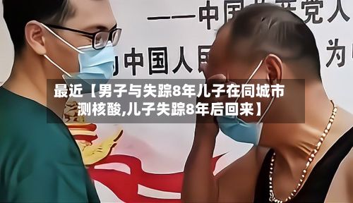 最近【男子与失踪8年儿子在同城市测核酸,儿子失踪8年后回来】