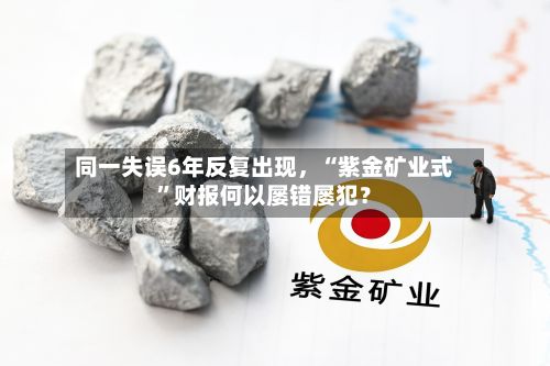 同一失误6年反复出现，“紫金矿业式”财报何以屡错屡犯？-第3张图片