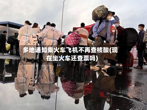 多地通知乘火车飞机不再查核酸(现在坐火车还查票吗)