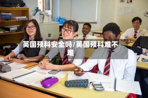英国预科安全吗/英国预科难不难-第2张图片